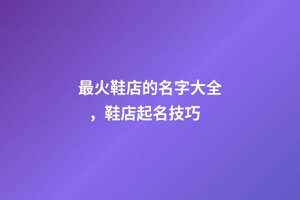 最火鞋店的名字大全，鞋店起名技巧